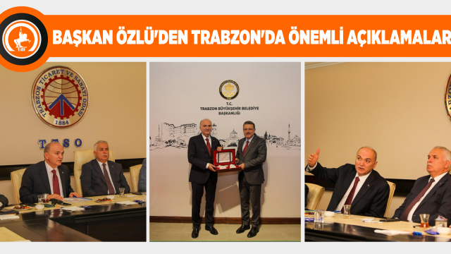 BAŞKAN ÖZLÜ’DEN TRABZON’DA ÖNEMLİ AÇIKLAMALAR